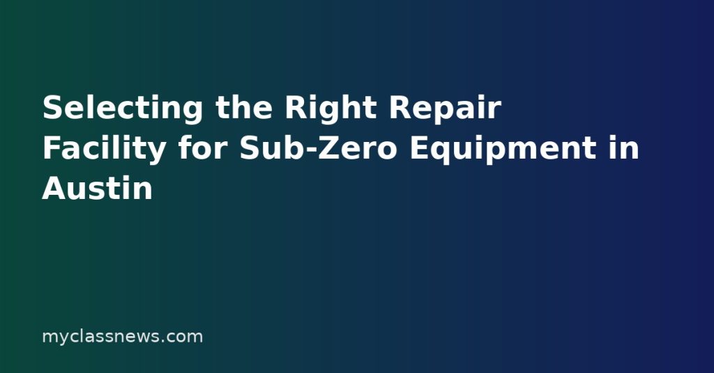 Selecting the Right Repair Facility for Sub-Zero Equipment in Austin Selecting the Right Repair Facility for Sub-Zero Equipment in Austin